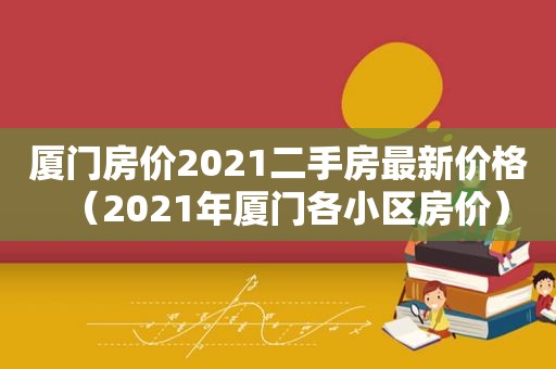 厦门房价2021二手房最新价格（2021年厦门各小区房价）