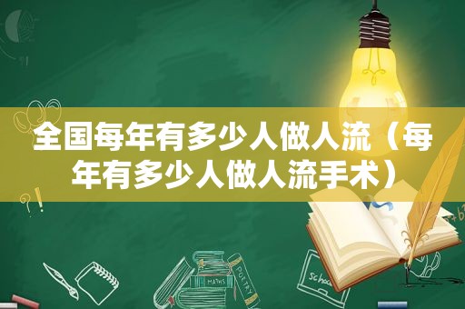 全国每年有多少人做人流（每年有多少人做人流手术）