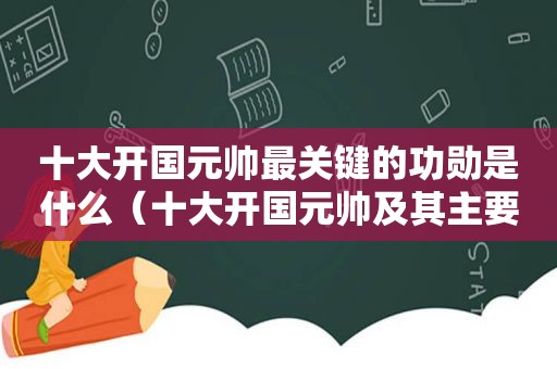 十大开国元帅最关键的功勋是什么（十大开国元帅及其主要事迹简介）