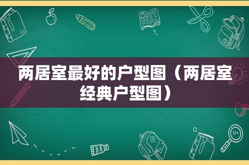 两居室最好的户型图（两居室经典户型图）