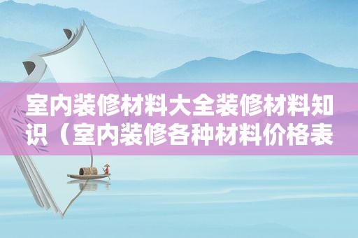 室内装修材料大全装修材料知识（室内装修各种材料价格表）