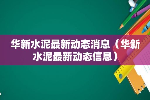 华新水泥最新动态消息（华新水泥最新动态信息）