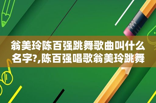 翁美玲陈百强跳舞歌曲叫什么名字?,陈百强唱歌翁美玲跳舞视频大全