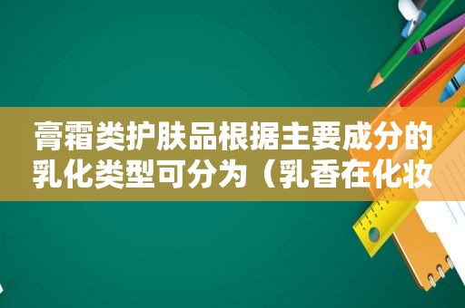 膏霜类护肤品根据主要成分的乳化类型可分为（乳香在化妆品中的作用）