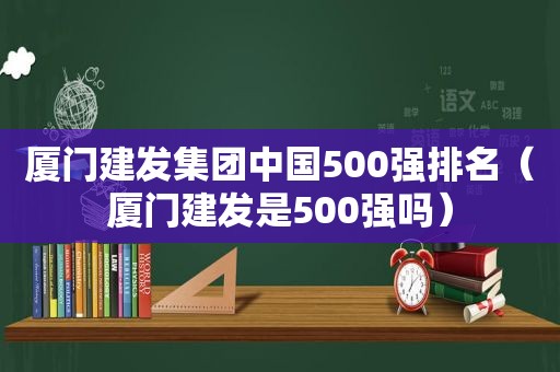 厦门建发集团中国500强排名（厦门建发是500强吗）