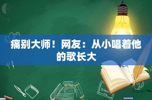 痛别大师！网友：从小唱着他的歌长大