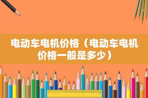 电动车电机价格（电动车电机价格一般是多少）