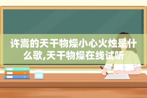 许嵩的天干物燥小心火烛是什么歌,天干物燥在线试听