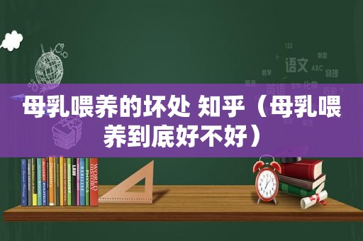 母乳喂养的坏处 知乎（母乳喂养到底好不好）