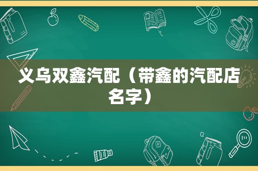 义乌双鑫汽配（带鑫的汽配店名字）