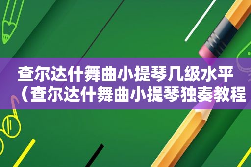 查尔达什舞曲小提琴几级水平（查尔达什舞曲小提琴独奏教程）