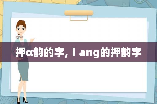 押α韵的字,ⅰang的押韵字