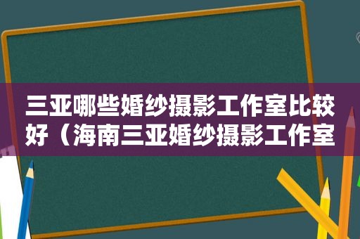 三亚哪些婚纱摄影工作室比较好（海南三亚婚纱摄影工作室哪些比较好）