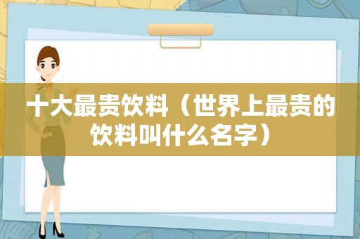 十大最贵饮料（世界上最贵的饮料叫什么名字）