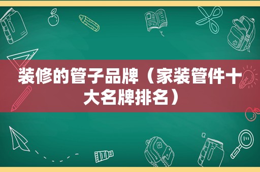 装修的管子品牌（家装管件十大名牌排名）