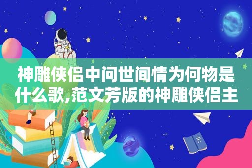 神雕侠侣中问世间情为何物是什么歌,范文芳版的神雕侠侣主题曲