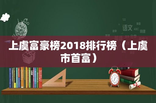 上虞富豪榜2018排行榜（上虞市首富）