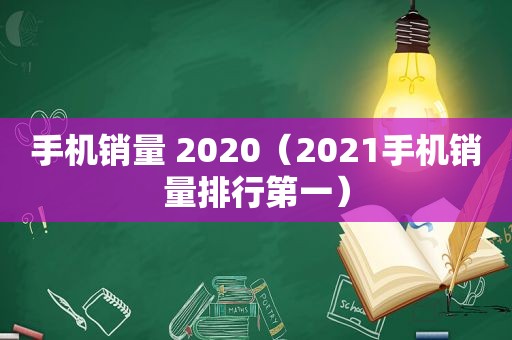 手机销量 2020（2021手机销量排行第一）