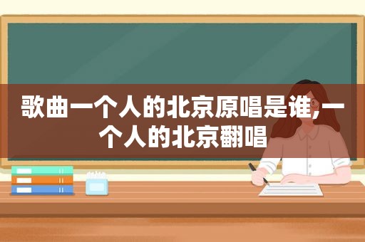 歌曲一个人的北京原唱是谁,一个人的北京翻唱