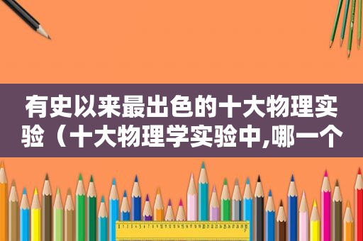 有史以来最出色的十大物理实验（十大物理学实验中,哪一个让你印象最为深刻?为什么?）