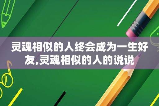 灵魂相似的人终会成为一生好友,灵魂相似的人的说说