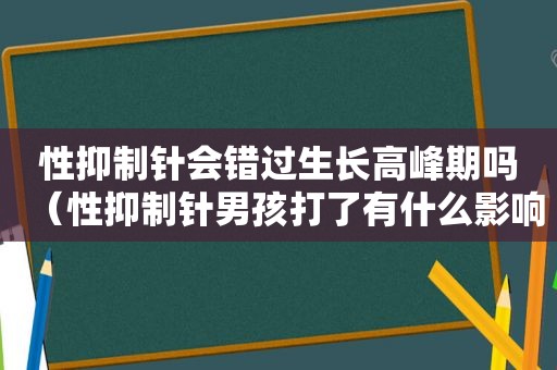 性抑制针会错过生长高峰期吗（性抑制针男孩打了有什么影响）