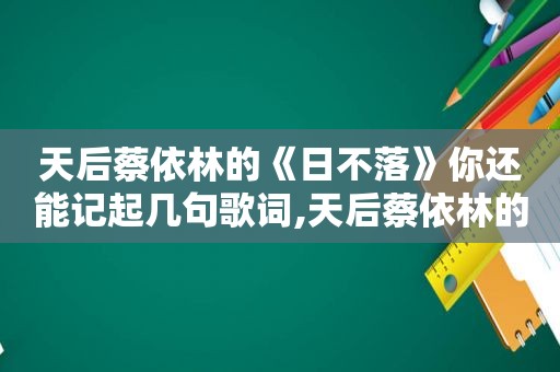 天后蔡依林的《日不落》你还能记起几句歌词,天后蔡依林的《日不落》你还能记起几句歌