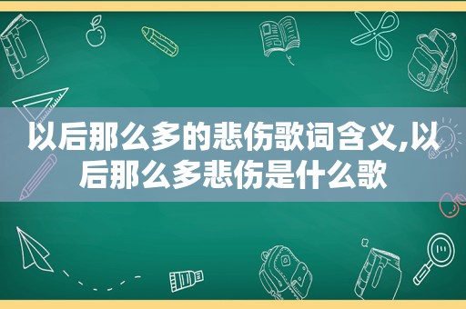 以后那么多的悲伤歌词含义,以后那么多悲伤是什么歌