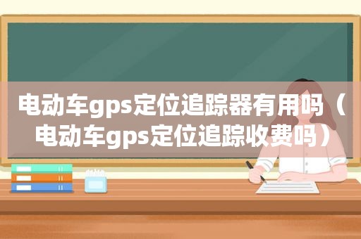 电动车gps定位追踪器有用吗（电动车gps定位追踪收费吗）