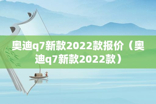 奥迪q7新款2022款报价（奥迪q7新款2022款）