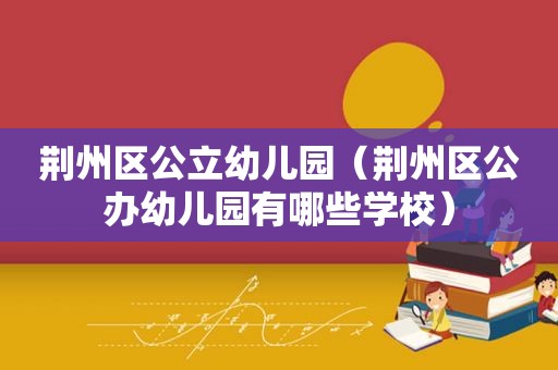 荆州区公立幼儿园（荆州区公办幼儿园有哪些学校）