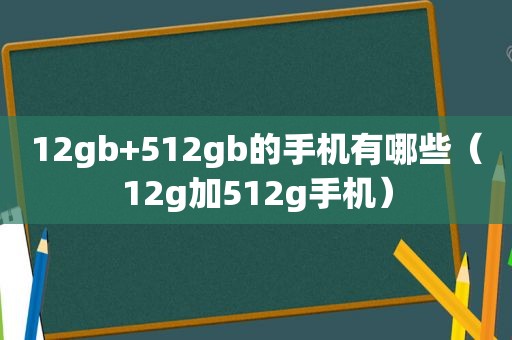 12gb+512gb的手机有哪些（12g加512g手机）