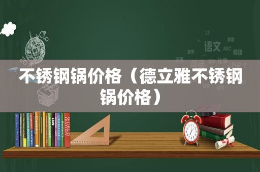 不锈钢锅价格（德立雅不锈钢锅价格）