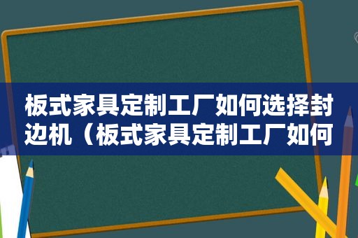 板式家具定制工厂如何选择封边机（板式家具定制工厂如何选择封边机型号）