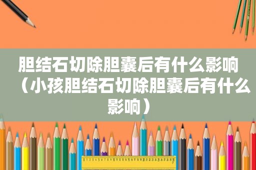 胆结石切除胆囊后有什么影响（小孩胆结石切除胆囊后有什么影响）