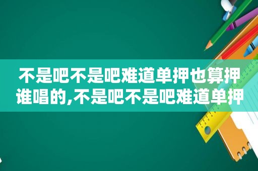 不是吧不是吧难道单押也算押谁唱的,不是吧不是吧难道单押也算押全歌词