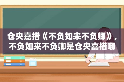 仓央嘉措《不负如来不负卿》,不负如来不负卿是仓央嘉措哪首诗