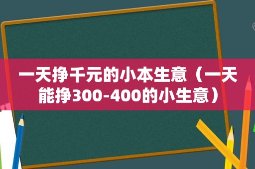 一天挣千元的小本生意（一天能挣300-400的小生意）