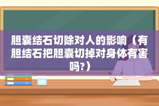 胆囊结石切除对人的影响（有胆结石把胆囊切掉对身体有害吗?）