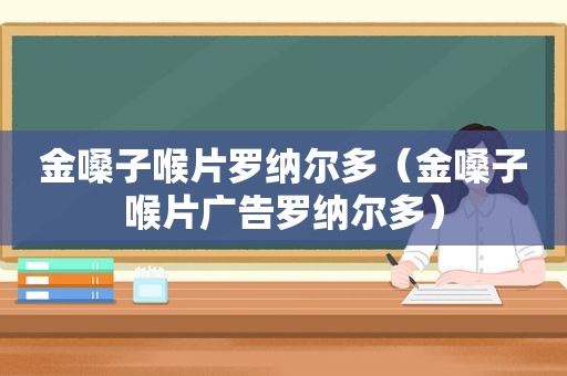 金嗓子喉片罗纳尔多（金嗓子喉片广告罗纳尔多）