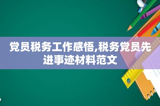 党员税务工作感悟,税务党员先进事迹材料范文