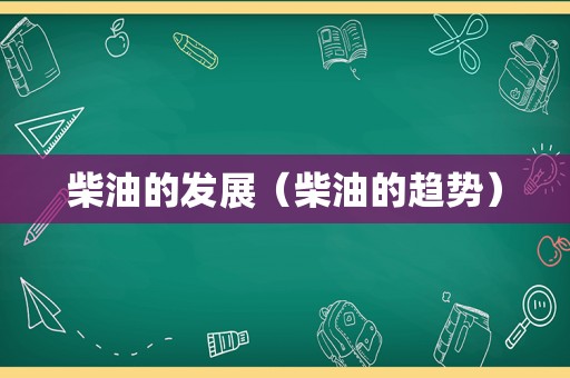 柴油的发展（柴油的趋势）