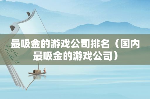 最吸金的游戏公司排名（国内最吸金的游戏公司）