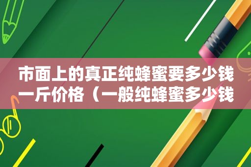 市面上的真正纯蜂蜜要多少钱一斤价格（一般纯蜂蜜多少钱一斤）