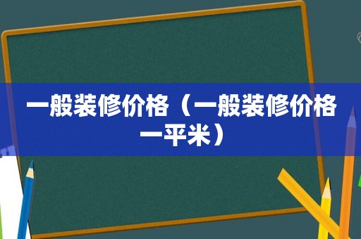 一般装修价格（一般装修价格一平米）