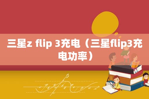 三星z flip 3充电（三星flip3充电功率）