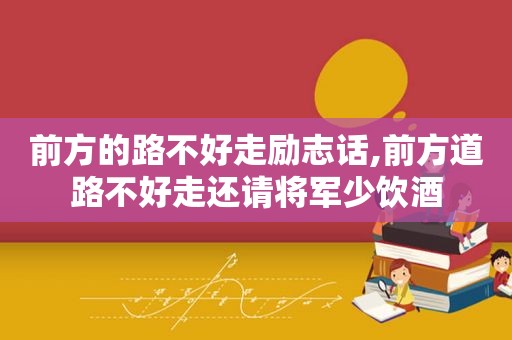 前方的路不好走励志话,前方道路不好走还请将军少饮酒