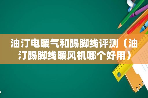 油汀电暖气和踢脚线评测（油汀踢脚线暖风机哪个好用）