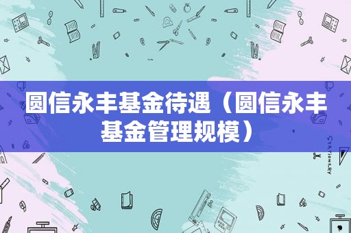 圆信永丰基金待遇（圆信永丰基金管理规模）