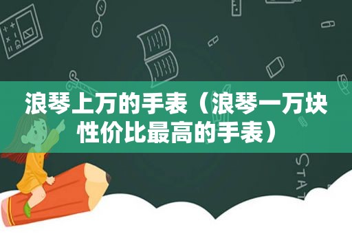 浪琴上万的手表（浪琴一万块性价比最高的手表）